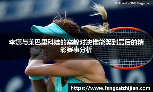李娜与莱巴里科娃的巅峰对决谁能笑到最后的精彩赛事分析