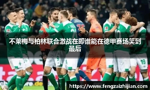 不莱梅与柏林联合激战在即谁能在德甲赛场笑到最后