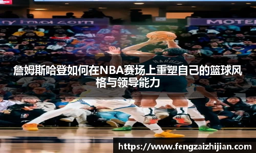 詹姆斯哈登如何在NBA赛场上重塑自己的篮球风格与领导能力