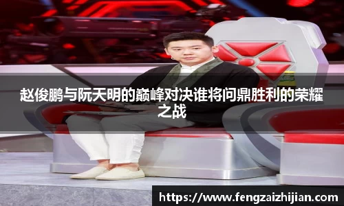 赵俊鹏与阮天明的巅峰对决谁将问鼎胜利的荣耀之战